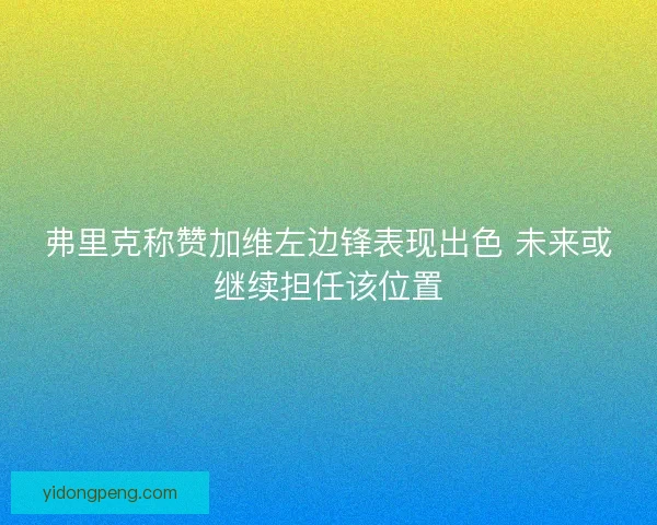 弗里克称赞加维左边锋表现出色 未来或继续担任该位置